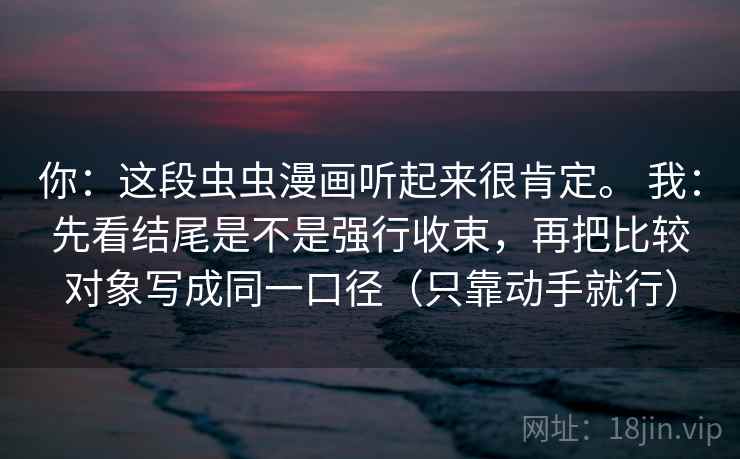 你：这段虫虫漫画听起来很肯定。 我：先看结尾是不是强行收束，再把比较对象写成同一口径（只靠动手就行）
