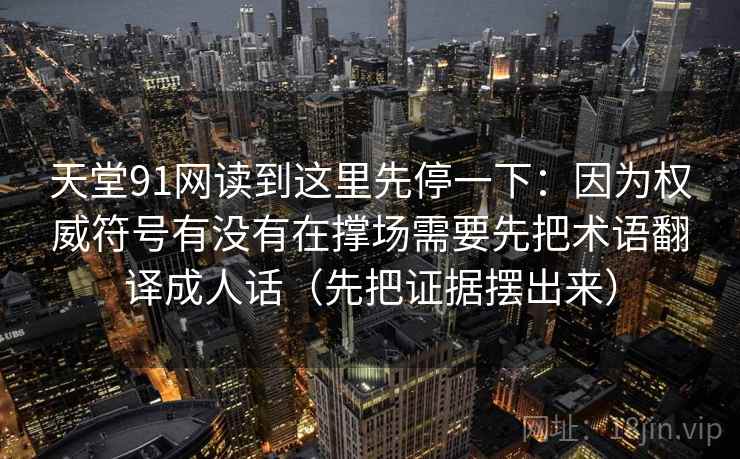 天堂91网读到这里先停一下:因为权威符号有没有在撑场需要先把术语翻译成人话(先把证据摆出来) 天堂91网读到这里先停一下:因为权威符号有没有在撑场需要先把术语翻译成人话(先把证据摆出来)