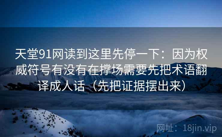 天堂91网读到这里先停一下:因为权威符号有没有在撑场需要先把术语翻译成人话(先把证据摆出来) 天堂91网读到这里先停一下:因为权威符号有没有在撑场需要先把术语翻译成人话(先把证据摆出来)