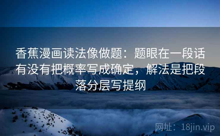 香蕉漫画读法像做题：题眼在一段话有没有把概率写成确定，解法是把段落分层写提纲