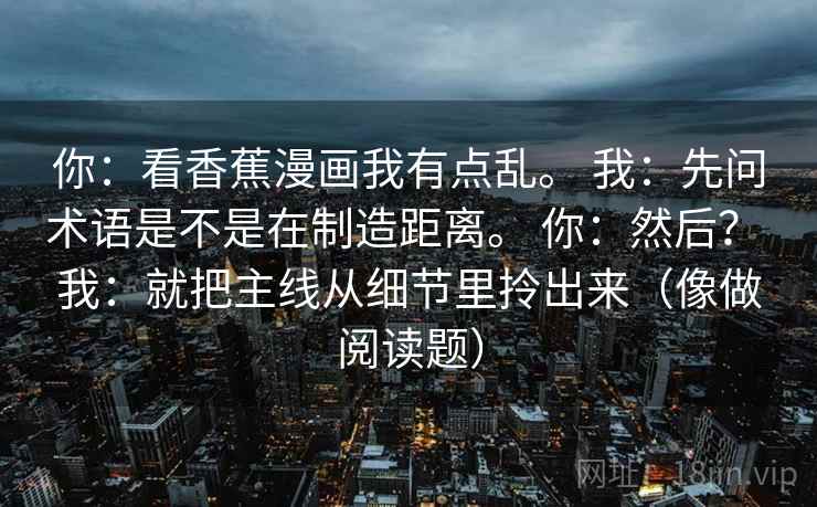 你：看香蕉漫画我有点乱。 我：先问术语是不是在制造距离。 你：然后？ 我：就把主线从细节里拎出来（像做阅读题）