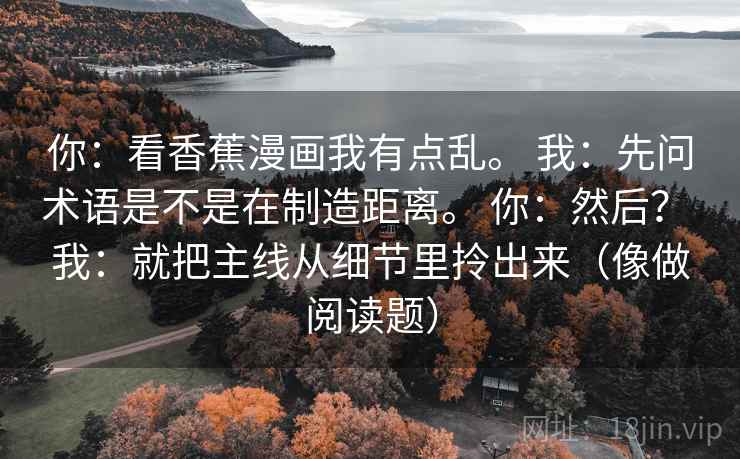 你：看香蕉漫画我有点乱。 我：先问术语是不是在制造距离。 你：然后？ 我：就把主线从细节里拎出来（像做阅读题）