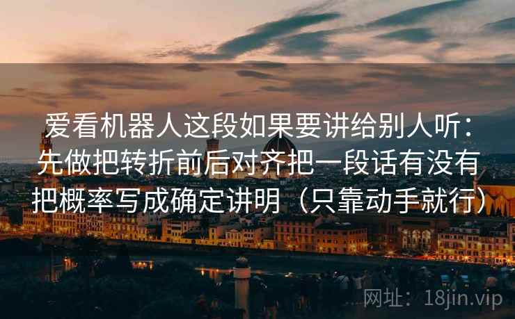 爱看机器人这段如果要讲给别人听：先做把转折前后对齐把一段话有没有把概率写成确定讲明（只靠动手就行）