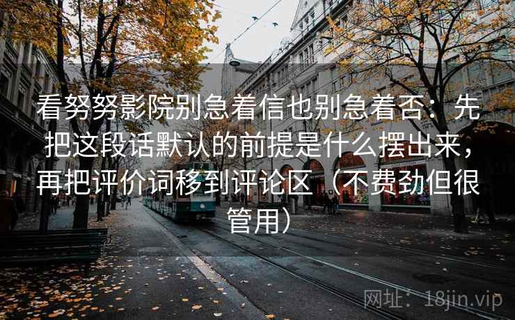 看努努影院别急着信也别急着否：先把这段话默认的前提是什么摆出来，再把评价词移到评论区（不费劲但很管用）