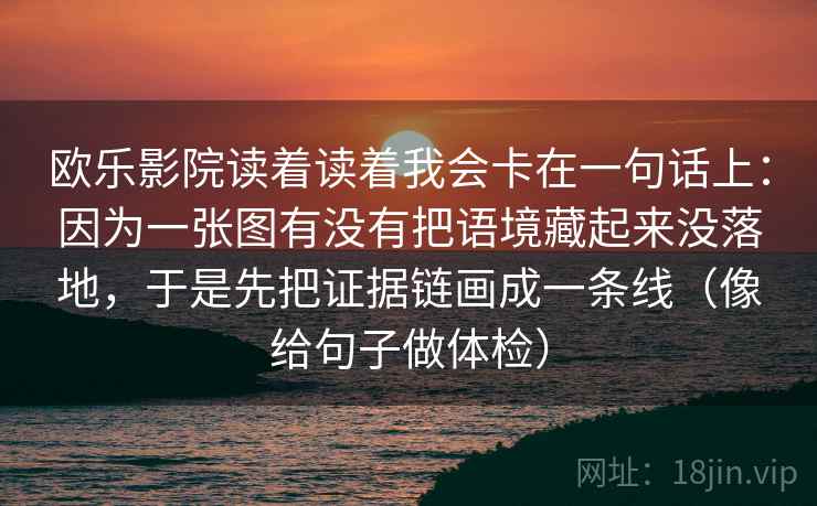 欧乐影院读着读着我会卡在一句话上:因为一张图有没有把语境藏起来没落地,于是先把证据链画成一条线(像给句子做体检) 欧乐影院读着读着我会卡在一句话上:因为一张图有没有把语境藏起来没落地,于是先把证据链画成一条线(像给句子做体检)