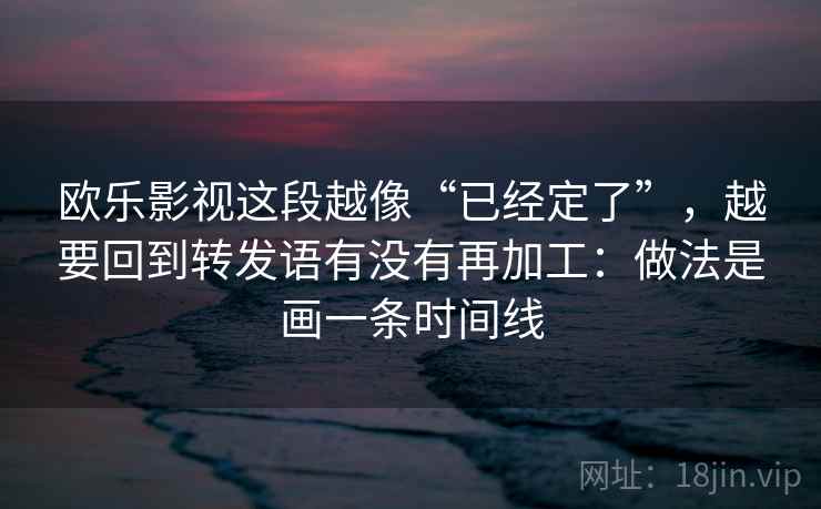 欧乐影视这段越像“已经定了”，越要回到转发语有没有再加工：做法是画一条时间线