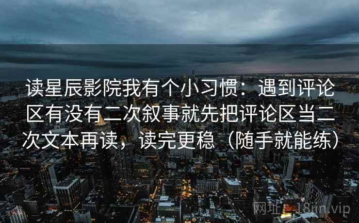 读星辰影院我有个小习惯：遇到评论区有没有二次叙事就先把评论区当二次文本再读，读完更稳（随手就能练）