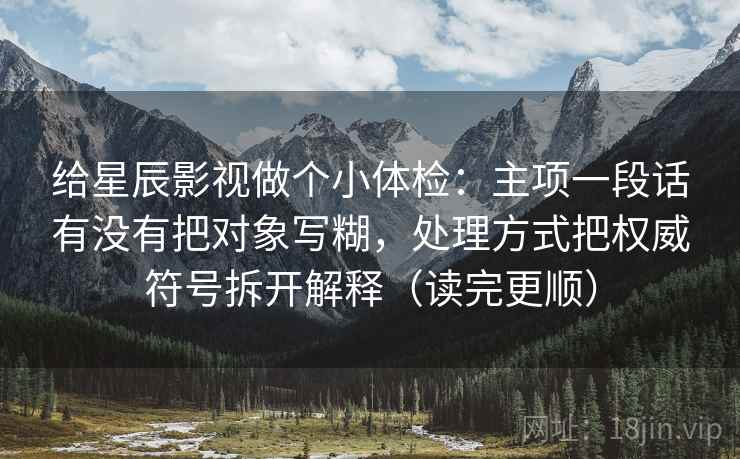 给星辰影视做个小体检：主项一段话有没有把对象写糊，处理方式把权威符号拆开解释（读完更顺）