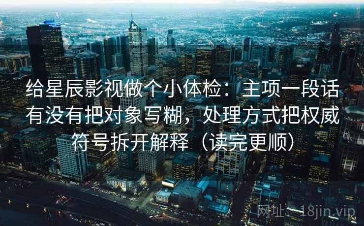 给星辰影视做个小体检：主项一段话有没有把对象写糊，处理方式把权威符号拆开解释（读完更顺）