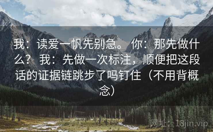 我：读爱一帆先别急。 你：那先做什么？ 我：先做一次标注，顺便把这段话的证据链跳步了吗钉住（不用背概念）
