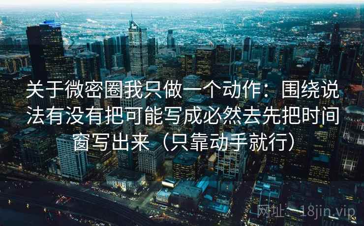 关于微密圈我只做一个动作:围绕说法有没有把可能写成必然去先把时间窗写出来(只靠动手就行) 关于微密圈我只做一个动作:围绕说法有没有把可能写成必然去先把时间窗写出来(只靠动手就行)
