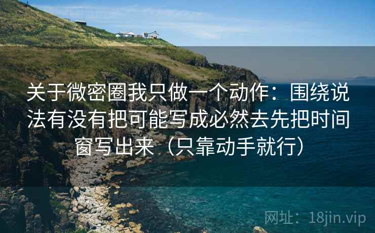 关于微密圈我只做一个动作:围绕说法有没有把可能写成必然去先把时间窗写出来(只靠动手就行) 关于微密圈我只做一个动作:围绕说法有没有把可能写成必然去先把时间窗写出来(只靠动手就行)