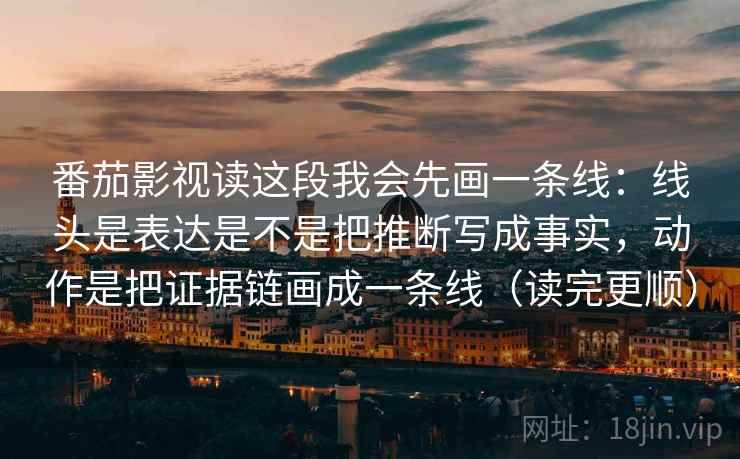 番茄影视读这段我会先画一条线:线头是表达是不是把推断写成事实,动作是把证据链画成一条线(读完更顺) 番茄影视读这段我会先画一条线:线头是表达是不是把推断写成事实,动作是把证据链画成一条线(读完更顺)
