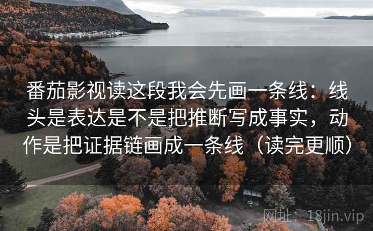 番茄影视读这段我会先画一条线:线头是表达是不是把推断写成事实,动作是把证据链画成一条线(读完更顺) 番茄影视读这段我会先画一条线:线头是表达是不是把推断写成事实,动作是把证据链画成一条线(读完更顺)