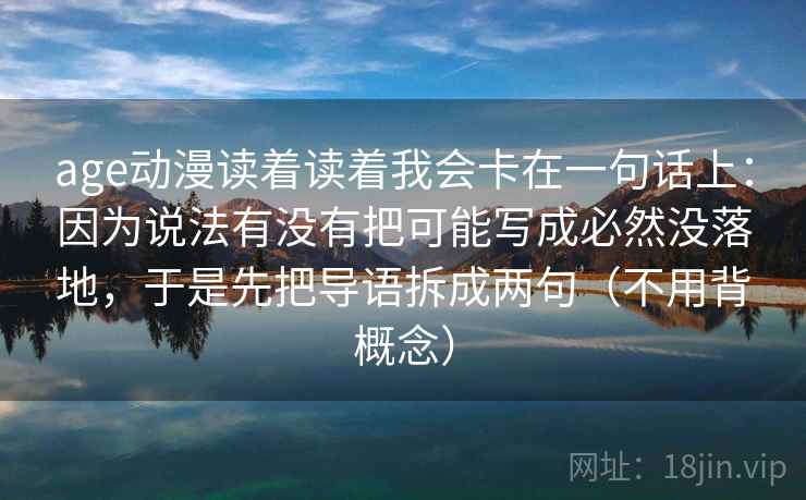 age动漫读着读着我会卡在一句话上：因为说法有没有把可能写成必然没落地，于是先把导语拆成两句（不用背概念）