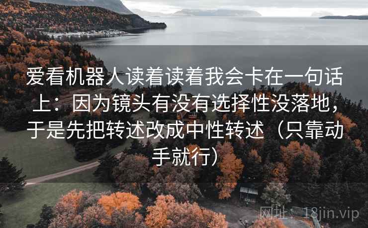 爱看机器人读着读着我会卡在一句话上：因为镜头有没有选择性没落地，于是先把转述改成中性转述（只靠动手就行）