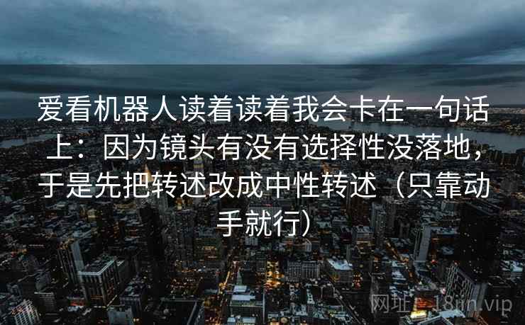 爱看机器人读着读着我会卡在一句话上：因为镜头有没有选择性没落地，于是先把转述改成中性转述（只靠动手就行）
