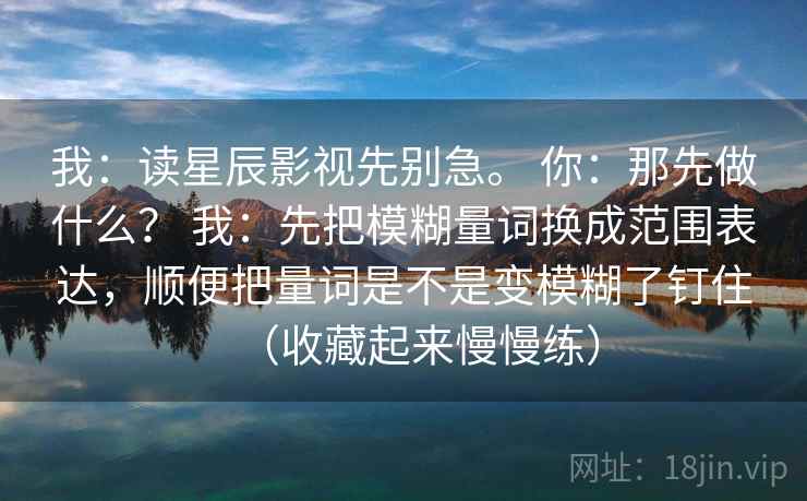我：读星辰影视先别急。 你：那先做什么？ 我：先把模糊量词换成范围表达，顺便把量词是不是变模糊了钉住（收藏起来慢慢练）