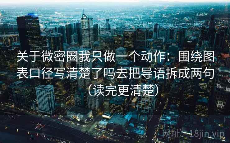 关于微密圈我只做一个动作：围绕图表口径写清楚了吗去把导语拆成两句（读完更清楚）