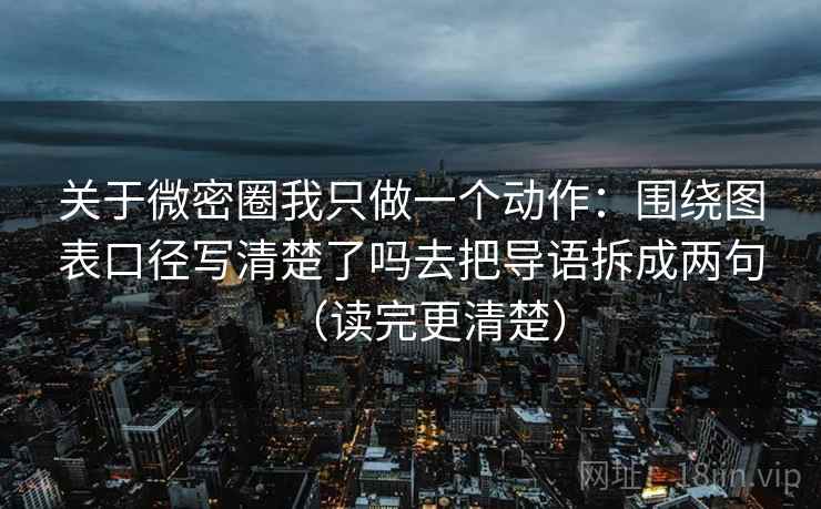 关于微密圈我只做一个动作：围绕图表口径写清楚了吗去把导语拆成两句（读完更清楚）