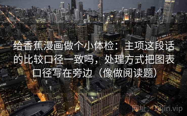 给香蕉漫画做个小体检：主项这段话的比较口径一致吗，处理方式把图表口径写在旁边（像做阅读题）