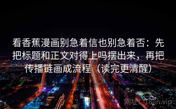 看香蕉漫画别急着信也别急着否：先把标题和正文对得上吗摆出来，再把传播链画成流程（读完更清醒）