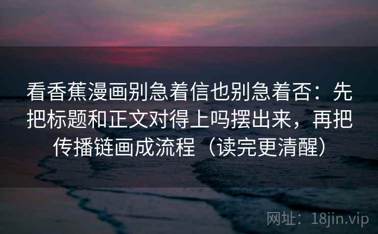 看香蕉漫画别急着信也别急着否：先把标题和正文对得上吗摆出来，再把传播链画成流程（读完更清醒）