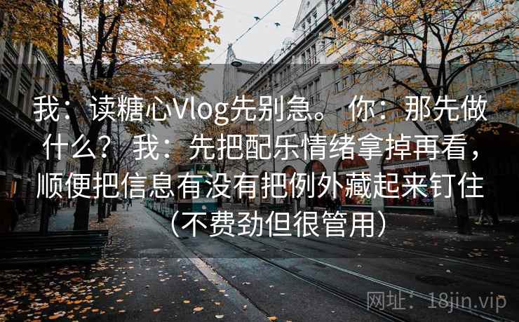 我：读糖心Vlog先别急。 你：那先做什么？ 我：先把配乐情绪拿掉再看，顺便把信息有没有把例外藏起来钉住（不费劲但很管用）