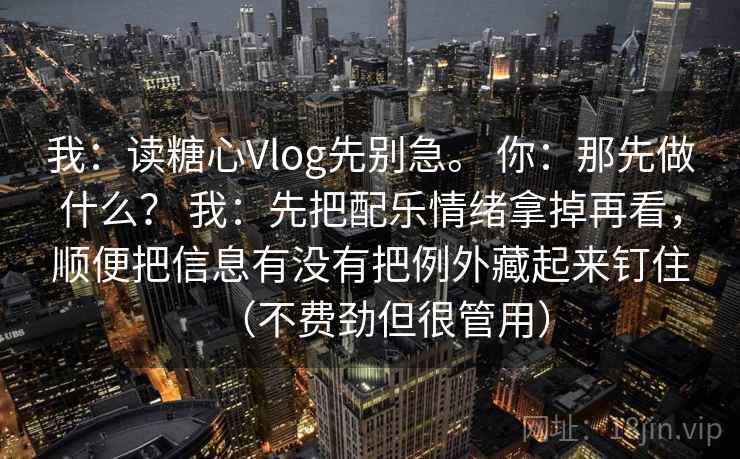 我：读糖心Vlog先别急。 你：那先做什么？ 我：先把配乐情绪拿掉再看，顺便把信息有没有把例外藏起来钉住（不费劲但很管用）