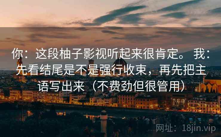 你：这段柚子影视听起来很肯定。 我：先看结尾是不是强行收束，再先把主语写出来（不费劲但很管用）