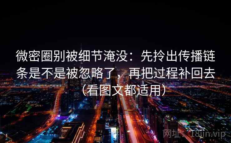 微密圈别被细节淹没：先拎出传播链条是不是被忽略了，再把过程补回去（看图文都适用）