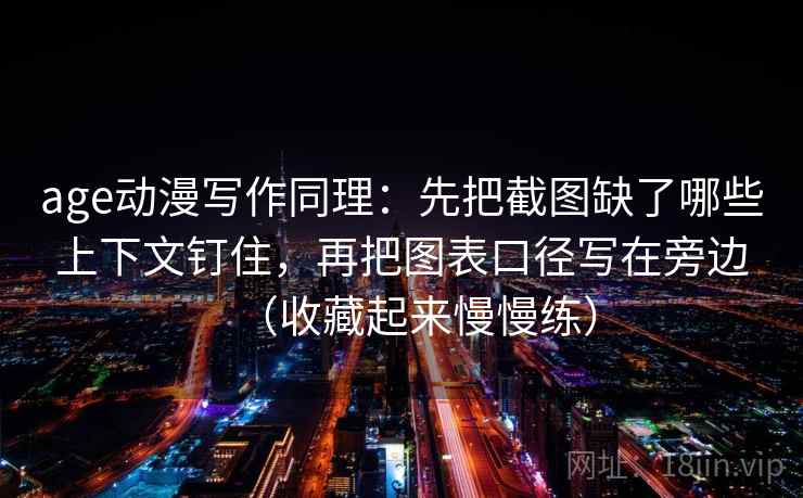 age动漫写作同理：先把截图缺了哪些上下文钉住，再把图表口径写在旁边（收藏起来慢慢练）