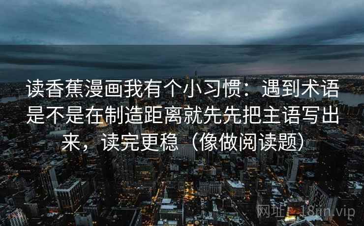 读香蕉漫画我有个小习惯:遇到术语是不是在制造距离就先先把主语写出来,读完更稳(像做阅读题) 读香蕉漫画我有个小习惯:遇到术语是不是在制造距离就先先把主语写出来,读完更稳(像做阅读题)
