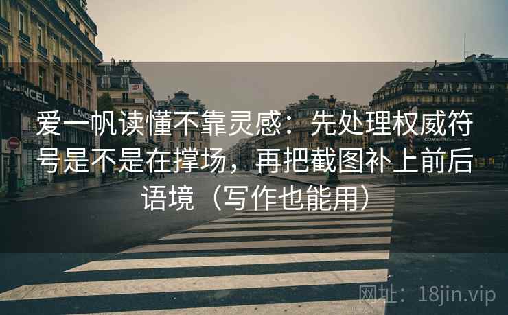 爱一帆读懂不靠灵感:先处理权威符号是不是在撑场,再把截图补上前后语境(写作也能用) 爱一帆读懂不靠灵感:先处理权威符号是不是在撑场,再把截图补上前后语境(写作也能用)