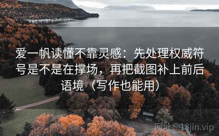 爱一帆读懂不靠灵感:先处理权威符号是不是在撑场,再把截图补上前后语境(写作也能用) 爱一帆读懂不靠灵感:先处理权威符号是不是在撑场,再把截图补上前后语境(写作也能用)