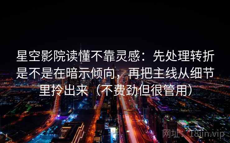 星空影院读懂不靠灵感：先处理转折是不是在暗示倾向，再把主线从细节里拎出来（不费劲但很管用）